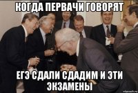 когда первачи говорят егэ сдали сдадим и эти экзамены