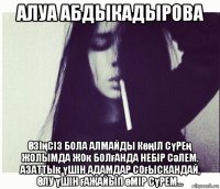 алуа абдыкадырова Өзіңсіз бола алмайды көңіл сүрең жолымда жоқ болғанда небір сәлем. азаттық үшін адамдар соғыскандай, Өлу үшін ғажайып өмір сүрем...