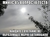 минус 85 вопрос iq теста найдите сочетание, не образующее марку автомобиля