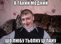 я такий модний шо любу тьолку цепану