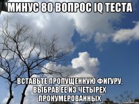 минус 80 вопрос iq теста вставьте пропущенную фигуру, выбрав ее из четырех пронумерованных