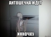 антошечка ждёт инночку