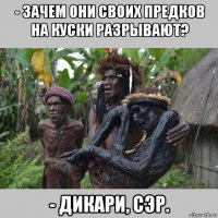 - зачем они своих предков на куски разрывают? - дикари, сэр.