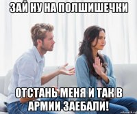 зай ну на полшишечки отстань меня и так в армии заебали!
