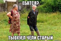 ебатся? тыохуел чёли старый