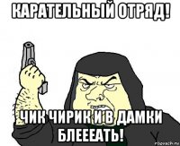карательный отряд! чик чирик и в дамки блеееать!