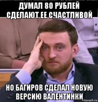 думал 80 рублей сделают ее счастливой но багиров сделал новую версию валентинки