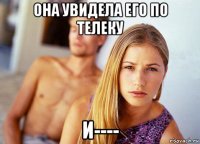она увидела его по телеку и----