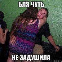 бля чуть не задушила