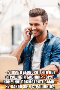  - а правду говорят, что вы страшный бабник? - врут, конечно! посмотрите сами... ну, какой же я страшный?.
