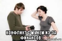  конфликт с мужем из-за финансов.