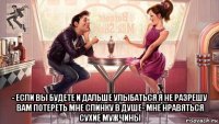  - если вы будете и дальше улыбаться я не разрешу вам потереть мне спинку в душе- мне нравяться сухие мужчины