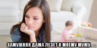  замужняя дама лезет к моему мужу