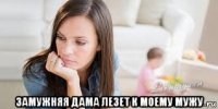  замужняя дама лезет к моему мужу