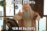 лучше выпить чем не выпить