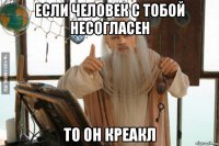 если человек с тобой несогласен то он креакл