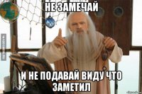 не замечай и не подавай виду что заметил
