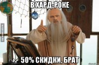 в хард-роке 50% скидки, брат