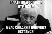 платную доставку отменяем а вас скидки,я попрошу остаться!