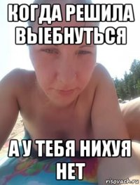 когда решила выебнуться а у тебя нихуя нет