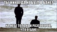ты никогда не был в бане? на небе только и разговоров, что о бане