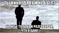 ты никогда там не был? на небе только и разговоров, что о бане