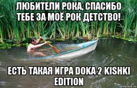 любители рока, спасибо тебе за моё рок детство! есть такая игра doka 2 kishki edition