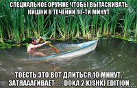 специальное оружие чтобы вытаскивать кишки в течении 10-ти минут тоесть это вот длиться 10 минут, затяааагивает . . . doka 2 kishki edition