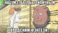 «нацумэ» был бы типичным городским фэнтези…
