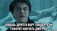  зовёшь друга в варт тандер , а он говорит какчать дип рок