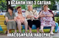 у асанли уже 3 сатана насобирала, наверно