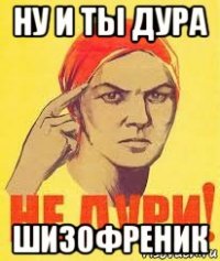 ну и ты дура шизофреник