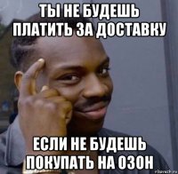 ты не будешь платить за доставку если не будешь покупать на озон