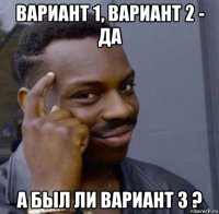 вариант 1, вариант 2 - да а был ли вариант 3 ?