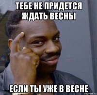 тебе не придется ждать весны если ты уже в весне