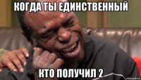 когда ты единственный кто получил 2