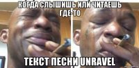 когда слышишь или читаешь где-то текст песни unravel