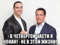  - в четвертой части я конан! - не в этой жизни!