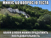 минус 60 вопрос iq теста какой буквой можно продолжить последовательность