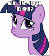 хай... эм.. что то нужно? 