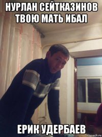 нурлан сейтказинов твою мать ибал ерик удербаев