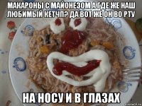 макароны с майонезом а где же наш любимый кетчп? да вот же он во рту на носу и в глазах