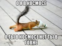 о я в космосе о ты в космосе нет ты в говне