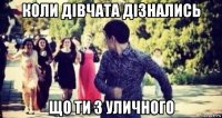 коли дівчата дізнались що ти з уличного