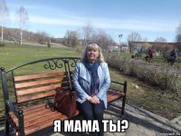  я мама ты?