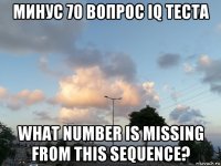 минус 70 вопрос iq теста what number is missing from this sequence?