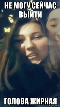 не могу сейчас выйти голова жирная