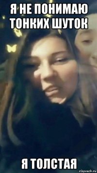 я не понимаю тонких шуток я толстая