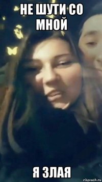 не шути со мной я злая