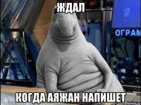 ждал когда аяжан напишет